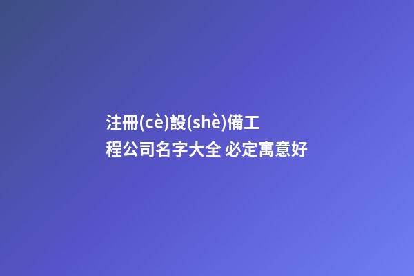 注冊(cè)設(shè)備工程公司名字大全 必定寓意好-第1張-公司起名-玄機(jī)派